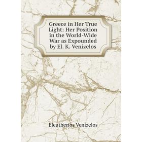 

Книга Greece in Her True Light: Her Position in the World-Wide War as Expounded by El. K. Venizelos