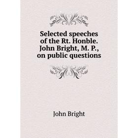 

Книга Selected speeches of the Rt. Honble. John Bright, M. P., on public questions