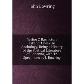 

Книга Wýbor Z Básnicturi eského. Cheskian Anthology, Being a History of the Poetical Literature of Bohemia, with Tr. Specimens by J. Bowring