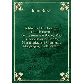 

Книга Soldiers of the Legion: Trench Etched by Legionnaire Bowe, Who Is John Bowe of Canby, Minnesota, and Charles L. Macgregor, Collaborator
