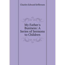 

Книга My Father's Business: A Series of Sermons to Children
