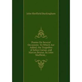 

Книга Poems On Several Occasions: To Which Are Added, the Tragedies of Julius Caesar, and Marcus Brutus. by John Sheffield,.