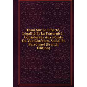 

Книга Essai Sur La Liberté, Légalité Et La Fraternité: Considérées Aux Points De Vue Chrétien, Social Et Personnel (French Edition)