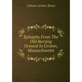 

Книга Epitaphs From The Old Burying Ground In Groton, Massachusetts