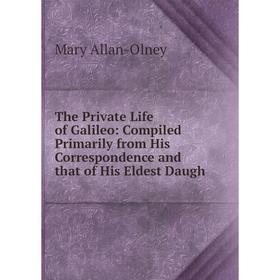 

Книга The Private Life of Galileo: Compiled Primarily from His Correspondence and that of His Eldest Daugh