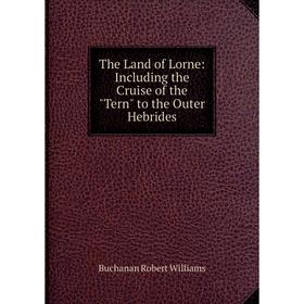 

Книга The Land of Lorne: Including the Cruise of the Tern to the Outer Hebrides