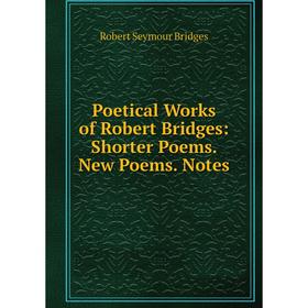 

Книга Poetical Works of Robert Bridges: Shorter Poems. New Poems. Notes