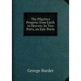 

Книга The Pilgrim's Progress from Earth to Heaven: In Two Parts, an Epic Poem