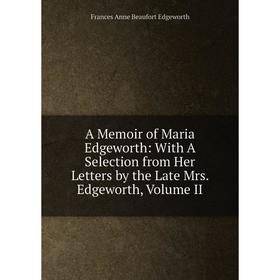 

Книга A Memoir of Maria Edgeworth: With A Selection from Her Letters by the Late Mrs. Edgeworth, Volume II
