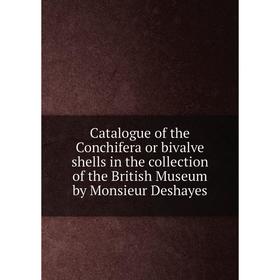 

Книга Catalogue of the Conchifera or bivalve shells in the collection of the British Museum by Monsieur Deshayes