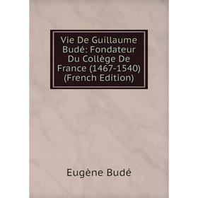 

Книга Vie De Guillaume Budé: Fondateur Du Collège De France (1467-1540) (French Edition)