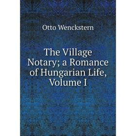 

Книга The Village Notarya Romance of Hungarian Life, Volume I