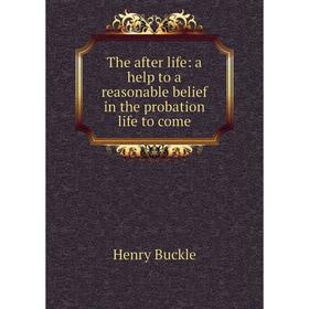 

Книга The after life: a help to a reasonable belief in the probation life to come