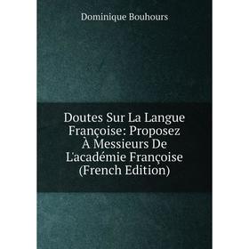 

Книга Doutes Sur La Langue Françoise: Proposez À Messieurs De L'académie Françoise (French Edition)