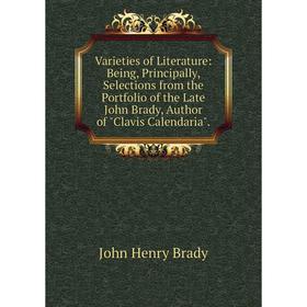 

Книга Varieties of Literature: Being, Principally, Selections from the Portfolio of the Late John Brady, Author of Clavis Calendaria.