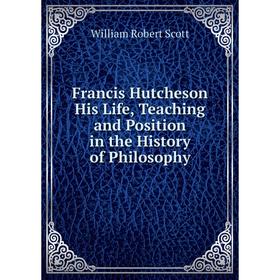 

Книга Francis Hutcheson His Life, Teaching and Position in the History of Philosophy