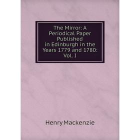 

Книга The Mirror: A Periodical Paper Published in Edinburgh in the Years 1779 and 1780: Vol. I