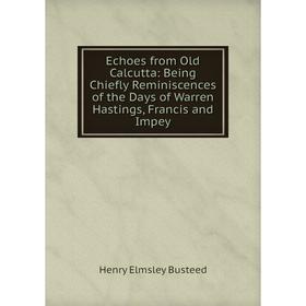 

Книга Echoes from Old Calcutta: Being Chiefly Reminiscences of the Days of Warren Hastings, Francis and Impey