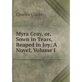 

Книга Myra Gray, or, Sown in Tears, Reaped in Joy: a novel, Volume I