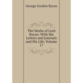 

Книга The Works of Lord Byron: With His Letters and Journals and His Life, Volume 17