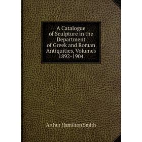 

Книга A Catalogue of Sculpture in the Department of Greek and Roman Antiquities, Volumes 1892-1904