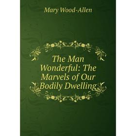 

Книга The Man Wonderful: The Marvels of Our Bodily Dwelling