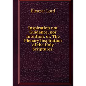 

Книга Inspiration not Guidance, nor Intuition, or, The Plenary Inspiration of the Holy Scriptures.