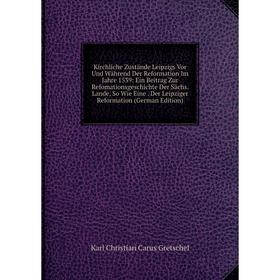 

Книга Kirchliche Zustände Leipzigs Vor Und Während Der Reformation Im Jahre 1539: Ein Beitrag Zur RefomationsGeschichte Der Sächs. Lande, So Wie Eine