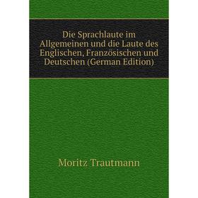 

Книга Die Sprachlaute im Allgemeinen und die Laute des Englischen, Französischen und Deutschen (German Edition)
