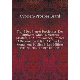 

Книга Traité Des Pierres Précieuses, Des Porphyres, Granits, Marbres, Albâtres, Et Autres Roches, Propres À Recevoir Le Poli Et À Orner