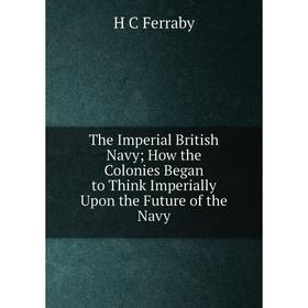 

Книга The Imperial British NavyHow the Colonies Began to Think Imperially Upon the Future of the Navy