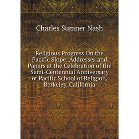 

Книга Religious Progress On the Pacific Slope: Addresses and Papers at the Celebration of the Semi-Centennial Anniversary of Pacific School of Religio