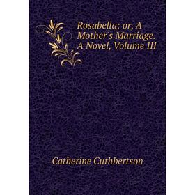 

Книга Rosabella: or, A Mother's Marriage. A Novel, Volume III
