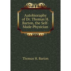 

Книга Autobioraphy of Dr. Thomas H. Barton, the Self-Made Physician