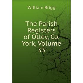 

Книга The Parish Registers of Otley, Co. York, Volume 33