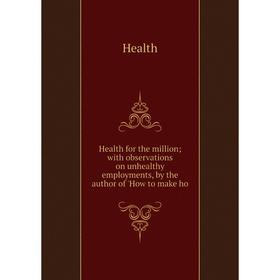 

Книга Health for the millionwith observations on unhealthy employments, by the author of 'How to make ho