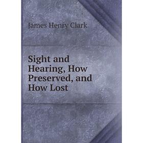 

Книга Sight and Hearing, How Preserved, and How Lost