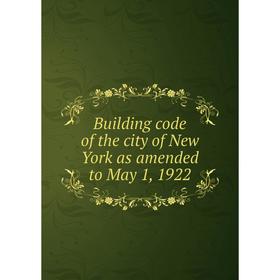 

Книга Building code of the city of New York as amended to May 1, 1922