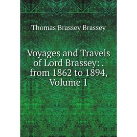 

Книга Voyages and Travels of Lord Brassey:. from 1862 to 1894, Volume 1