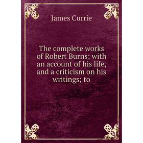 

Книга The complete works of Robert Burns: with an account of his life, and a criticism on his writingsto