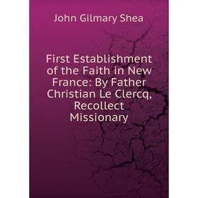 

Книга First Establishment of the Faith in New France: By Father Christian Le Clercq, Recollect Missionary