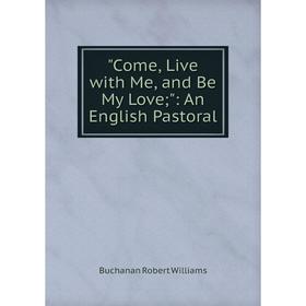 

Книга Come, Live with Me, and Be My Love;: An English Pastoral