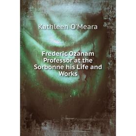 

Книга Frederic Ozanam Professor at the Sorbonne his Life and Works