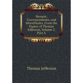 

Книга Memoir, Correspondence, and Miscellanies, From the Papers of Thomas Jefferson, Volume 2, Part A