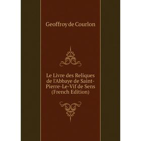 

Книга Le Livre des Reliques de l'Abbaye de Saint-Pierre-Le-Vif de Sens