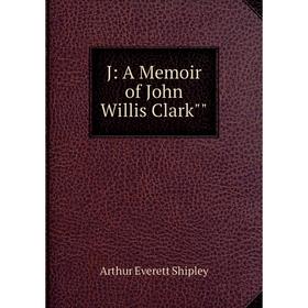 

Книга J: A Memoir of John Willis Clark