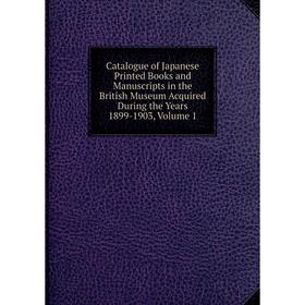 

Книга Catalogue of Japanese Printed Books and Manuscripts in the British Museum Acquired During the Years 1899-1903, Volume 1