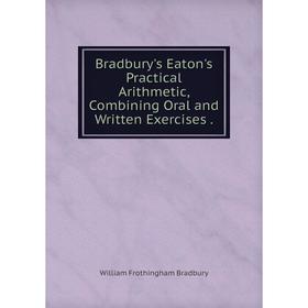 

Книга Bradbury's Eaton's Practical Arithmetic, Combining Oral and Written Exercises.