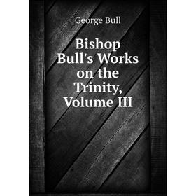 

Книга Bishop Bull's Works on the Trinity, Volume III