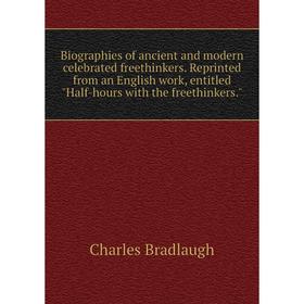 

Книга Biographies of ancient and modern celebrated freethinkers. Reprinted from an English work, entitled Half-hours with the freethinkers.